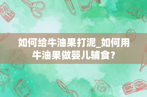 如何给牛油果打泥_如何用牛油果做婴儿辅食？