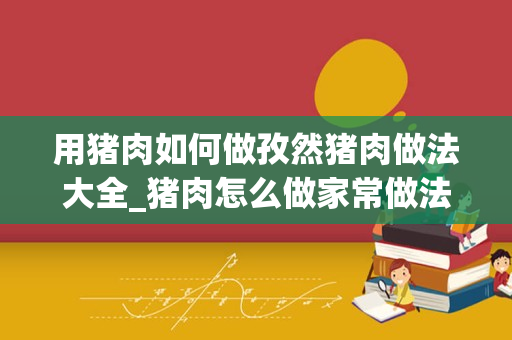 用猪肉如何做孜然猪肉做法大全_猪肉怎么做家常做法