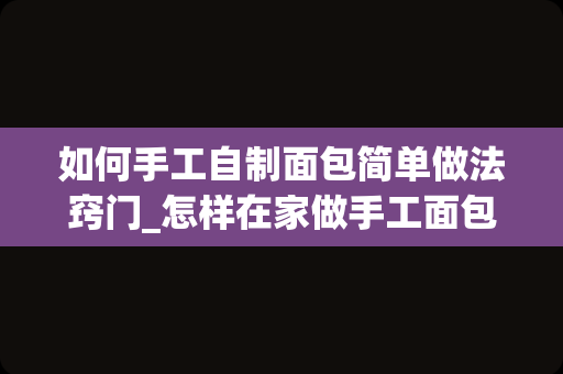 如何手工自制面包简单做法窍门_怎样在家做手工面包？
