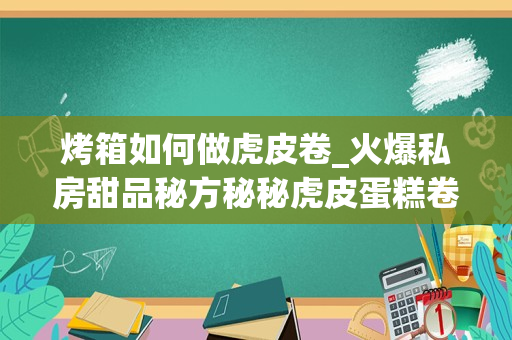 烤箱如何做虎皮卷_火爆私房甜品秘方秘秘虎皮蛋糕卷