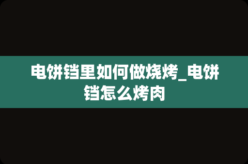 电饼铛里如何做烧烤_电饼铛怎么烤肉