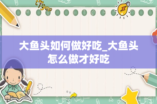大鱼头如何做好吃_大鱼头怎么做才好吃