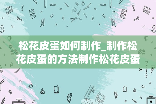 松花皮蛋如何制作_制作松花皮蛋的方法制作松花皮蛋的方法与步骤