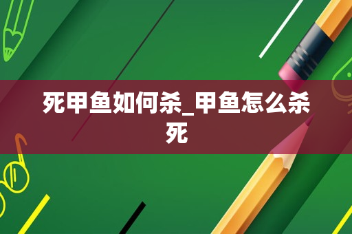 死甲鱼如何杀_甲鱼怎么杀死