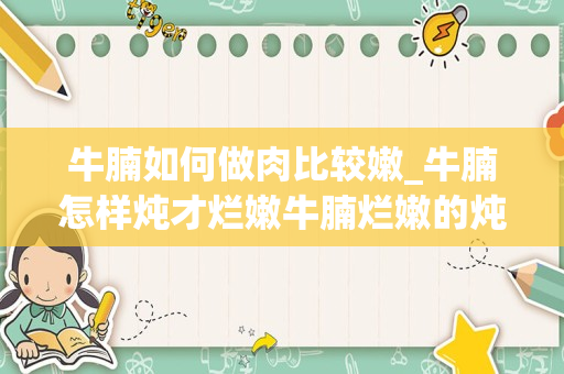 牛腩如何做肉比较嫩_牛腩怎样炖才烂嫩牛腩烂嫩的炖法