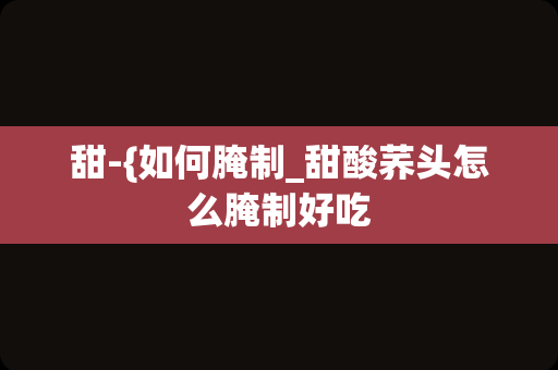 甜-{如何腌制_甜酸荞头怎么腌制好吃