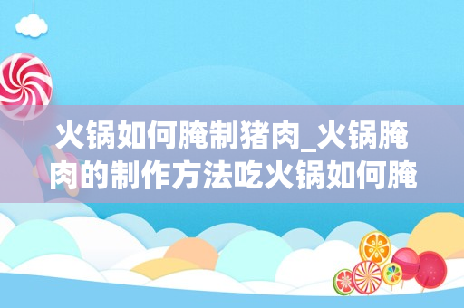 火锅如何腌制猪肉_火锅腌肉的制作方法吃火锅如何腌肉