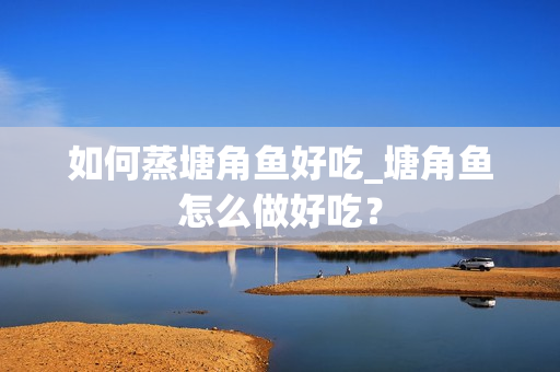 如何蒸塘角鱼好吃_塘角鱼怎么做好吃？