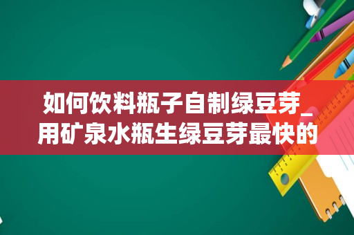 如何饮料瓶子自制绿豆芽_用矿泉水瓶生绿豆芽最快的方法