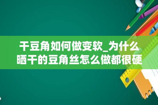 干豆角如何做变软_为什么晒干的豆角丝怎么做都很硬