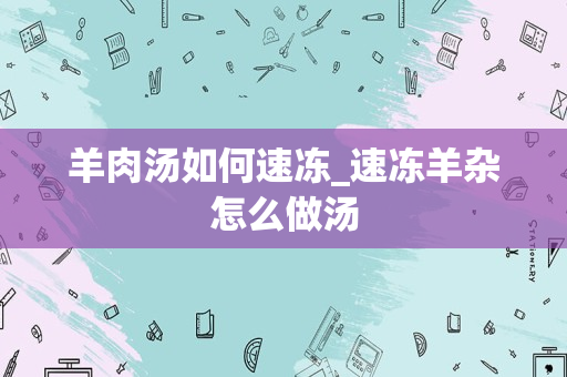 羊肉汤如何速冻_速冻羊杂怎么做汤