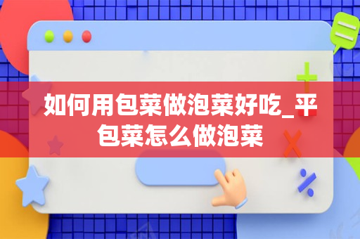 如何用包菜做泡菜好吃_平包菜怎么做泡菜
