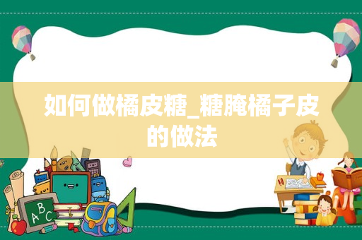 如何做橘皮糖_糖腌橘子皮的做法