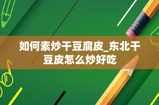 如何素炒干豆腐皮_东北干豆皮怎么炒好吃