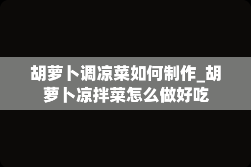 胡萝卜调凉菜如何制作_胡萝卜凉拌菜怎么做好吃