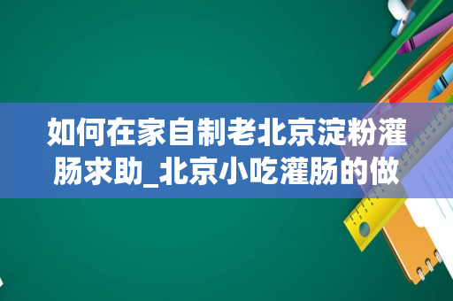 如何在家自制老北京淀粉灌肠求助_北京小吃灌肠的做法详细介绍