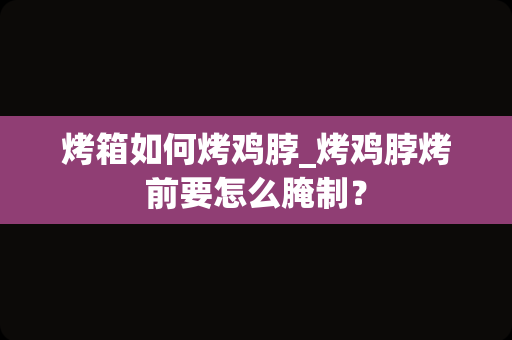 烤箱如何烤鸡脖_烤鸡脖烤前要怎么腌制？