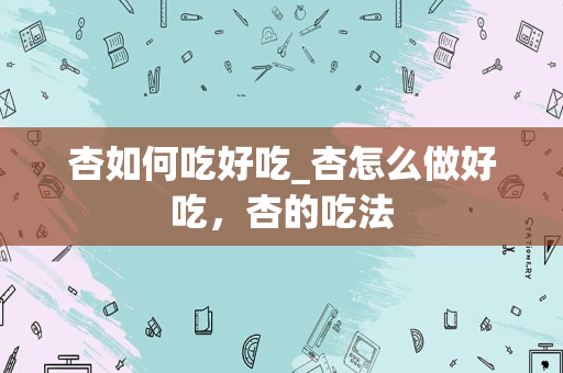 杏如何吃好吃_杏怎么做好吃，杏的吃法