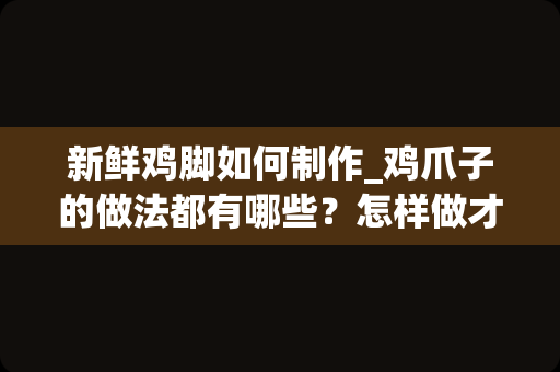 新鲜鸡脚如何制作_鸡爪子的做法都有哪些？怎样做才能全家都爱吃？