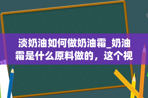 淡奶油如何做奶油霜_奶油霜是什么原料做的，这个视频截图，里面的奶油霜裱花有一定硬度，老外达人说可以多做点，放在哪儿备用