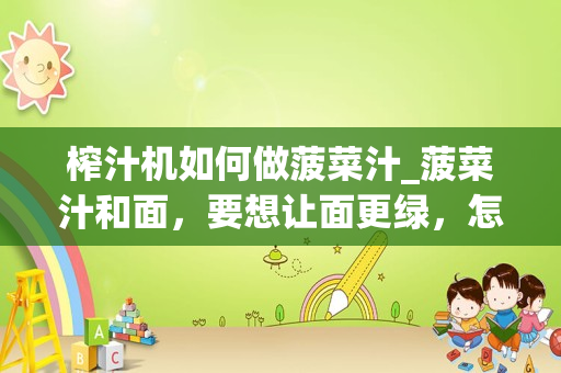 榨汁机如何做菠菜汁_菠菜汁和面，要想让面更绿，怎么做才是对的？