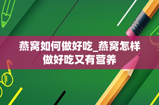燕窝如何做好吃_燕窝怎样做好吃又有营养