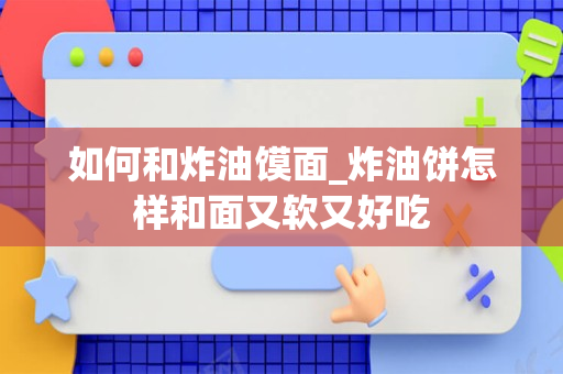 如何和炸油馍面_炸油饼怎样和面又软又好吃