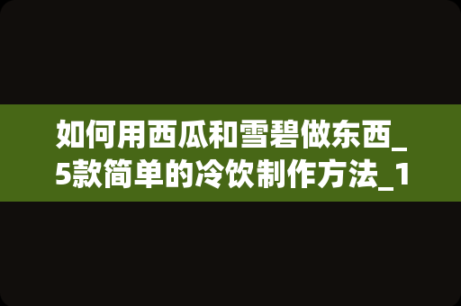 如何用西瓜和雪碧做东西_5款简单的冷饮制作方法_1