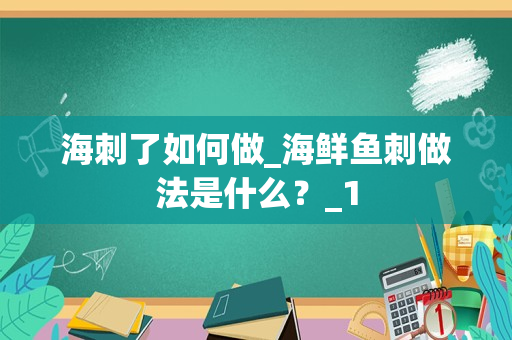 海刺了如何做_海鲜鱼刺做法是什么？_1