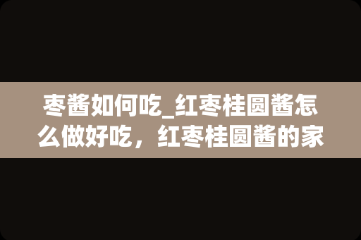 枣酱如何吃_红枣桂圆酱怎么做好吃，红枣桂圆酱的家常做法