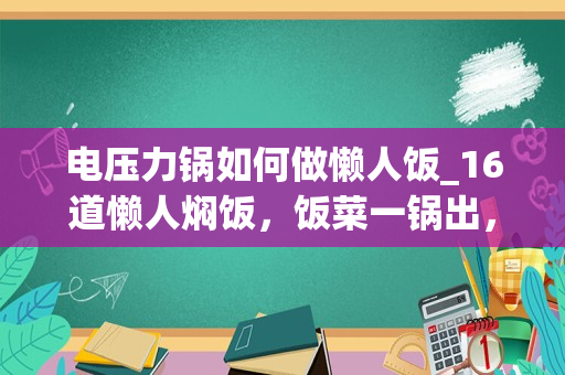 电压力锅如何做懒人饭_16道懒人焖饭，饭菜一锅出，简单几步就吃上，下班到家做正适合