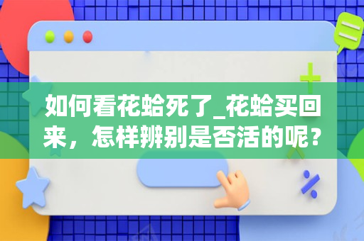 如何看花蛤死了_花蛤买回来，怎样辨别是否活的呢？