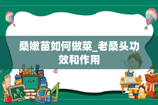 桑嫩苗如何做菜_老桑头功效和作用
