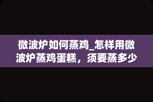 微波炉如何蒸鸡_怎样用微波炉蒸鸡蛋糕，须要蒸多少时间