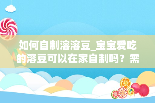 如何自制溶溶豆_宝宝爱吃的溶豆可以在家自制吗？需掌握哪些要领呢？