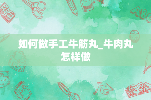 如何做手工牛筋丸_牛肉丸怎样做