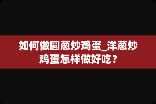 如何做圆葱炒鸡蛋_洋葱炒鸡蛋怎样做好吃？