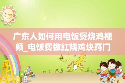 广东人如何用电饭煲烧鸡视频_电饭煲做红烧鸡块窍门
