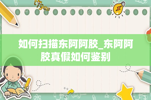 如何扫描东阿阿胶_东阿阿胶真假如何鉴别