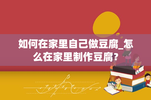 如何在家里自己做豆腐_怎么在家里制作豆腐？