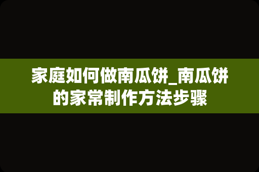 家庭如何做南瓜饼_南瓜饼的家常制作方法步骤