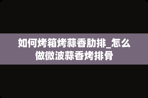 如何烤箱烤蒜香肋排_怎么做微波蒜香烤排骨