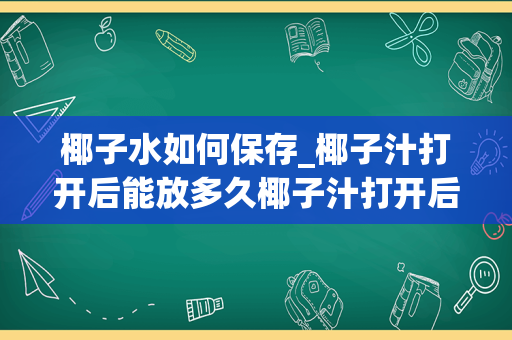 椰子水如何保存_椰子汁打开后能放多久椰子汁打开后过夜能喝吗