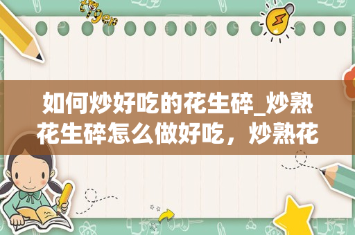 如何炒好吃的花生碎_炒熟花生碎怎么做好吃，炒熟花生碎的吃法