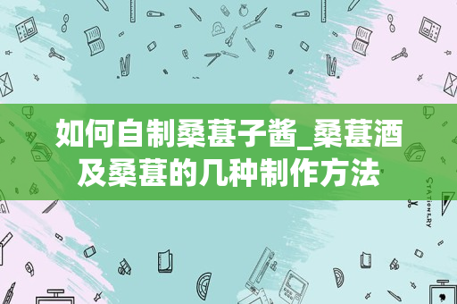 如何自制桑葚子酱_桑葚酒及桑葚的几种制作方法