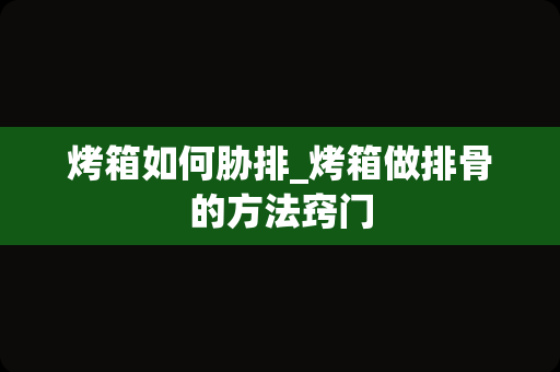 烤箱如何胁排_烤箱做排骨的方法窍门