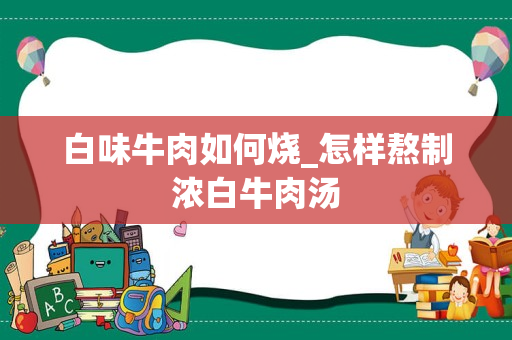 白味牛肉如何烧_怎样熬制浓白牛肉汤
