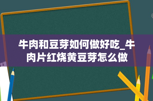 牛肉和豆芽如何做好吃_牛肉片红烧黄豆芽怎么做