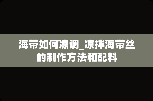 海带如何凉调_凉拌海带丝的制作方法和配料