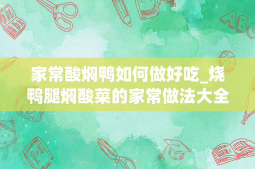 家常酸焖鸭如何做好吃_烧鸭腿焖酸菜的家常做法大全怎么做好吃视